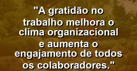 “A gratidão no trabalho melhora o clima organizacional e aumenta o engajamento de todos os colaboradores.”