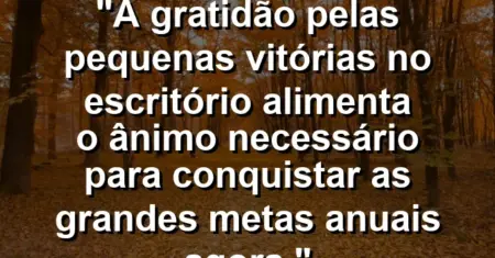 “A gratidão pelas pequenas vitórias no escritório alimenta o ânimo necessário para conquistar as grandes metas anuais agora.”