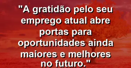 “A gratidão pelo seu emprego atual abre portas para oportunidades ainda maiores e melhores no futuro.”