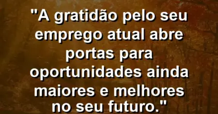 “A gratidão pelo seu emprego atual abre portas para oportunidades ainda maiores e melhores no seu futuro.”