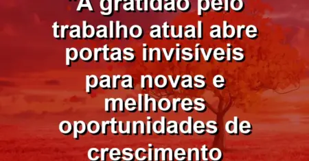 “A gratidão pelo trabalho atual abre portas invisíveis para novas e melhores oportunidades de crescimento profissional.”