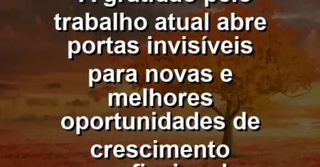 “A gratidão pelo trabalho atual abre portas invisíveis para novas e melhores oportunidades de crescimento profissional futuro.”