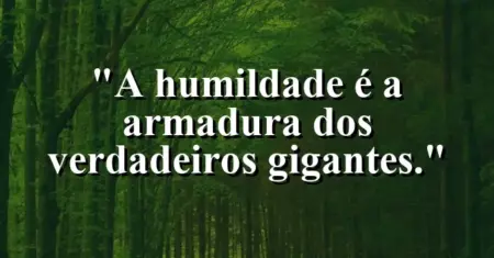 A humildade é a armadura dos verdadeiros gigantes.