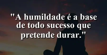 A humildade é a base de todo sucesso que pretende durar.