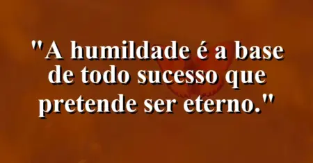 A humildade é a base de todo sucesso que pretende ser eterno.