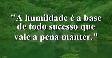 A humildade é a base de todo sucesso que vale a pena manter.
