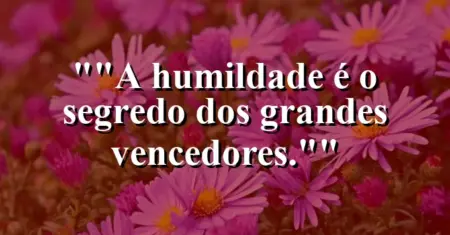 “A humildade é o segredo dos grandes vencedores.”