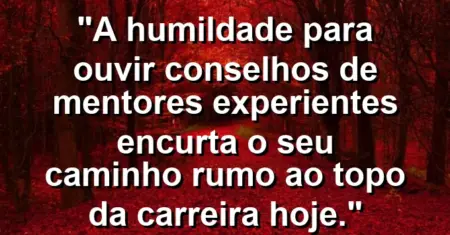 “A humildade para ouvir conselhos de mentores experientes encurta o seu caminho rumo ao topo da carreira hoje.”