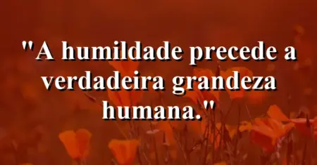 A humildade precede a verdadeira grandeza humana.