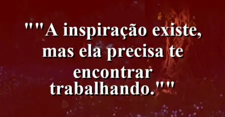 “A inspiração existe, mas ela precisa te encontrar trabalhando.”