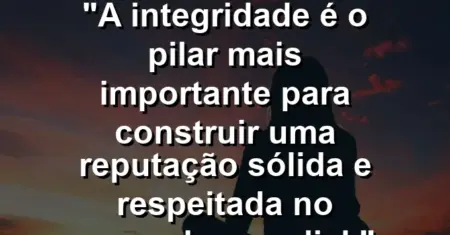 “A integridade é o pilar mais importante para construir uma reputação sólida e respeitada no mercado mundial.”