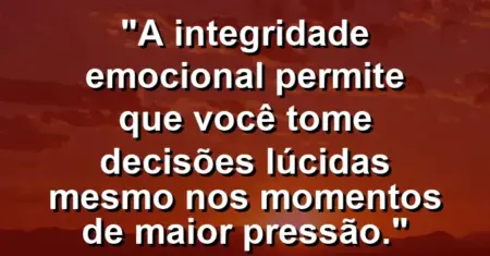 “A integridade emocional permite que você tome decisões lúcidas mesmo nos momentos de maior pressão.”