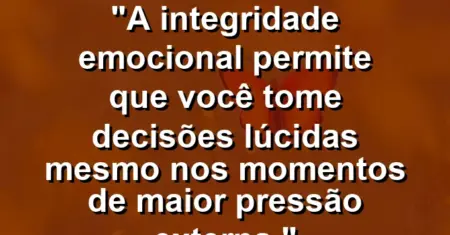 “A integridade emocional permite que você tome decisões lúcidas mesmo nos momentos de maior pressão externa.”