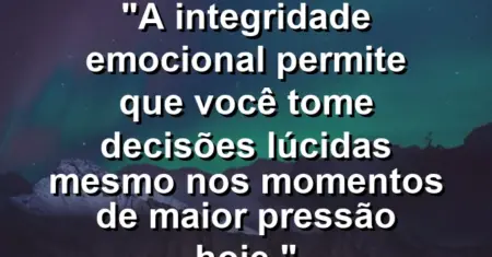 “A integridade emocional permite que você tome decisões lúcidas mesmo nos momentos de maior pressão hoje.”
