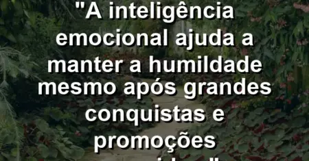“A inteligência emocional ajuda a manter a humildade mesmo após grandes conquistas e promoções merecidas.”