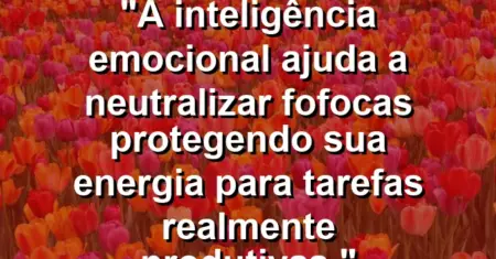 “A inteligência emocional ajuda a neutralizar fofocas protegendo sua energia para tarefas realmente produtivas.”