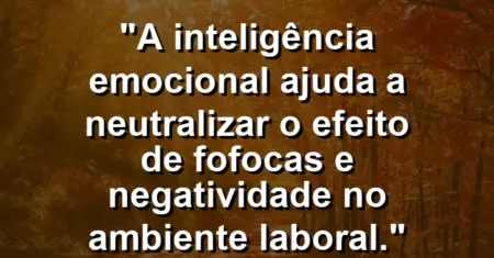 “A inteligência emocional ajuda a neutralizar o efeito de fofocas e negatividade no ambiente laboral.”