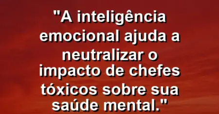 “A inteligência emocional ajuda a neutralizar o impacto de chefes tóxicos sobre sua saúde mental.”
