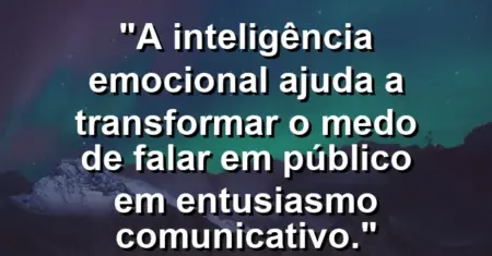 “A inteligência emocional ajuda a transformar o medo de falar em público em entusiasmo comunicativo.”