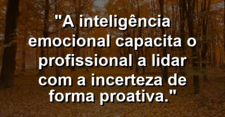 “A inteligência emocional capacita o profissional a lidar com a incerteza de forma proativa.”