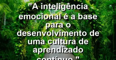 “A inteligência emocional é a base para o desenvolvimento de uma cultura de aprendizado contínuo.”