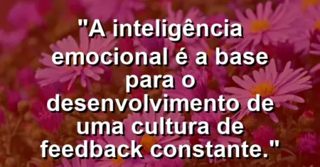 “A inteligência emocional é a base para o desenvolvimento de uma cultura de feedback constante.”