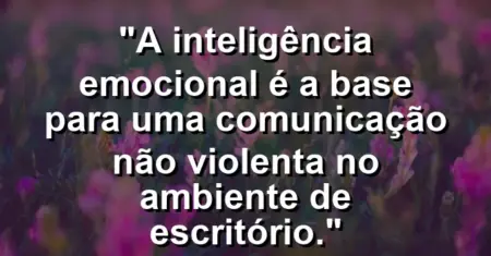 “A inteligência emocional é a base para uma comunicação não violenta no ambiente de escritório.”