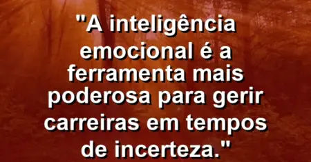 “A inteligência emocional é a ferramenta mais poderosa para gerir carreiras em tempos de incerteza.”