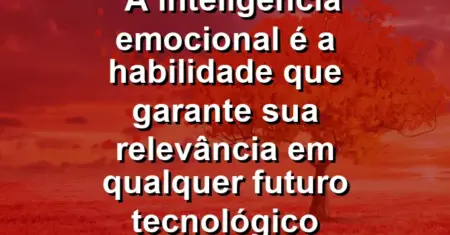 “A inteligência emocional é a habilidade que garante sua relevância em qualquer futuro tecnológico possível.”