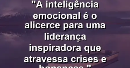 “A inteligência emocional é o alicerce para uma liderança inspiradora que atravessa crises e bonanças.”