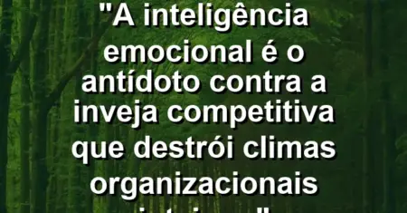 “A inteligência emocional é o antídoto contra a inveja competitiva que destrói climas organizacionais inteiros.”