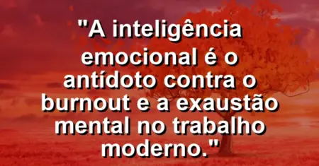 “A inteligência emocional é o antídoto contra o burnout e a exaustão mental no trabalho moderno.”