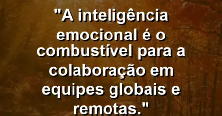 “A inteligência emocional é o combustível para a colaboração em equipes globais e remotas.”