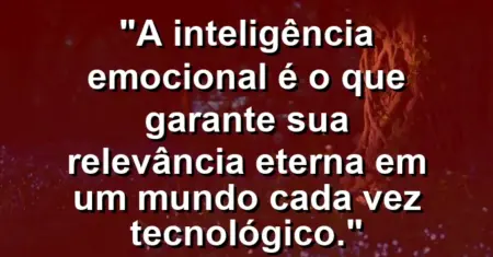 “A inteligência emocional é o que garante sua relevância eterna em um mundo cada vez tecnológico.”