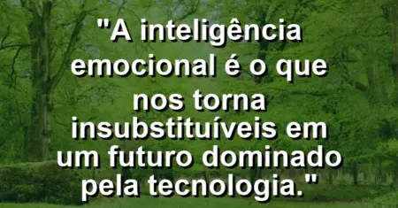 “A inteligência emocional é o que nos torna insubstituíveis em um futuro dominado pela tecnologia.”
