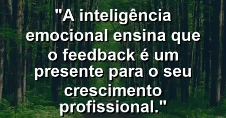 “A inteligência emocional ensina que o feedback é um presente para o seu crescimento profissional.”