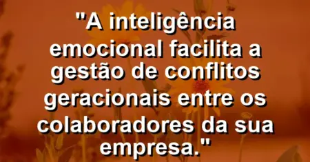 “A inteligência emocional facilita a gestão de conflitos geracionais entre os colaboradores da sua empresa.”