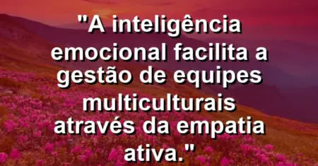 “A inteligência emocional facilita a gestão de equipes multiculturais através da empatia ativa.”