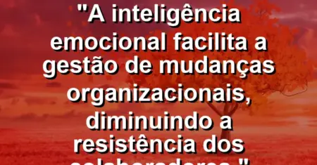 “A inteligência emocional facilita a gestão de mudanças organizacionais, diminuindo a resistência dos colaboradores.”