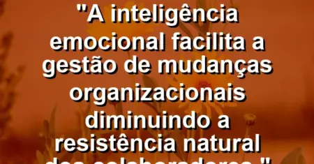 “A inteligência emocional facilita a gestão de mudanças organizacionais diminuindo a resistência natural dos colaboradores.”