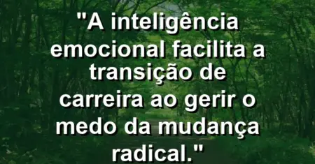 “A inteligência emocional facilita a transição de carreira ao gerir o medo da mudança radical.”