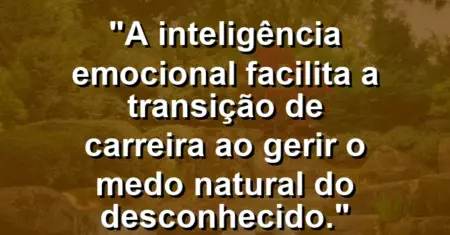 “A inteligência emocional facilita a transição de carreira ao gerir o medo natural do desconhecido.”