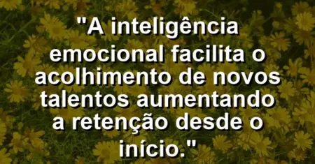 “A inteligência emocional facilita o acolhimento de novos talentos aumentando a retenção desde o início.”