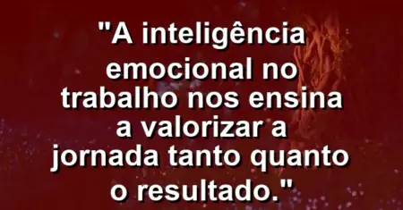“A inteligência emocional no trabalho nos ensina a valorizar a jornada tanto quanto o resultado.”