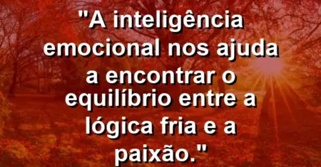 “A inteligência emocional nos ajuda a encontrar o equilíbrio entre a lógica fria e a paixão.”
