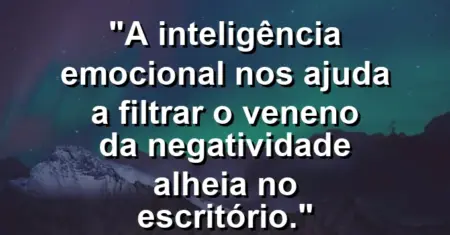 “A inteligência emocional nos ajuda a filtrar o veneno da negatividade alheia no escritório.”