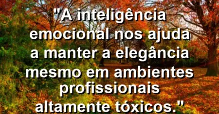 “A inteligência emocional nos ajuda a manter a elegância mesmo em ambientes profissionais altamente tóxicos.”