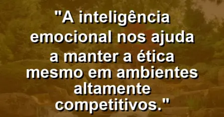 “A inteligência emocional nos ajuda a manter a ética mesmo em ambientes altamente competitivos.”