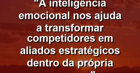“A inteligência emocional nos ajuda a transformar competidores em aliados estratégicos dentro da própria empresa.”
