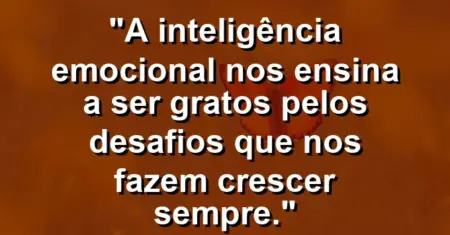 “A inteligência emocional nos ensina a ser gratos pelos desafios que nos fazem crescer sempre.”